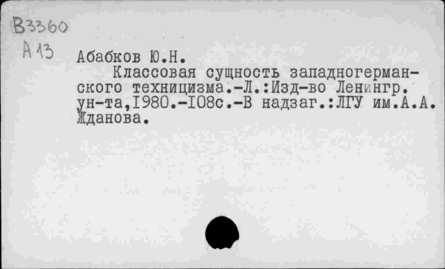 ﻿Абабков Ю.Н.
Классовая сущность западногерманского техницизма.-Л.:Изд-во Ленингр. ун-та,1980.-108с.-В надзаг.:ЛГУ им.А.А. Жданова.